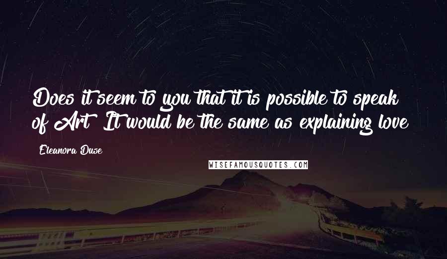 Eleanora Duse Quotes: Does it seem to you that it is possible to speak of Art? It would be the same as explaining love!