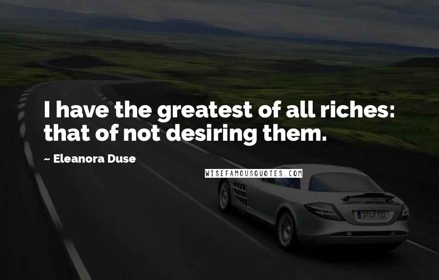 Eleanora Duse Quotes: I have the greatest of all riches: that of not desiring them.