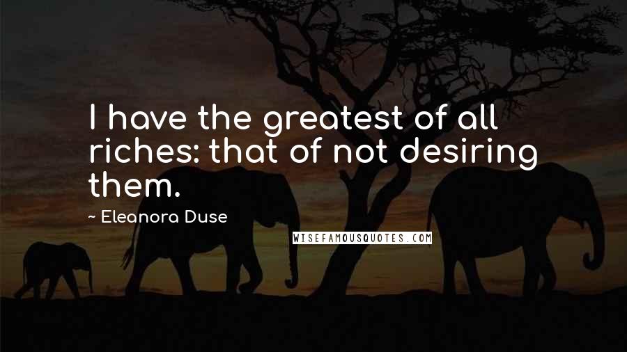 Eleanora Duse Quotes: I have the greatest of all riches: that of not desiring them.