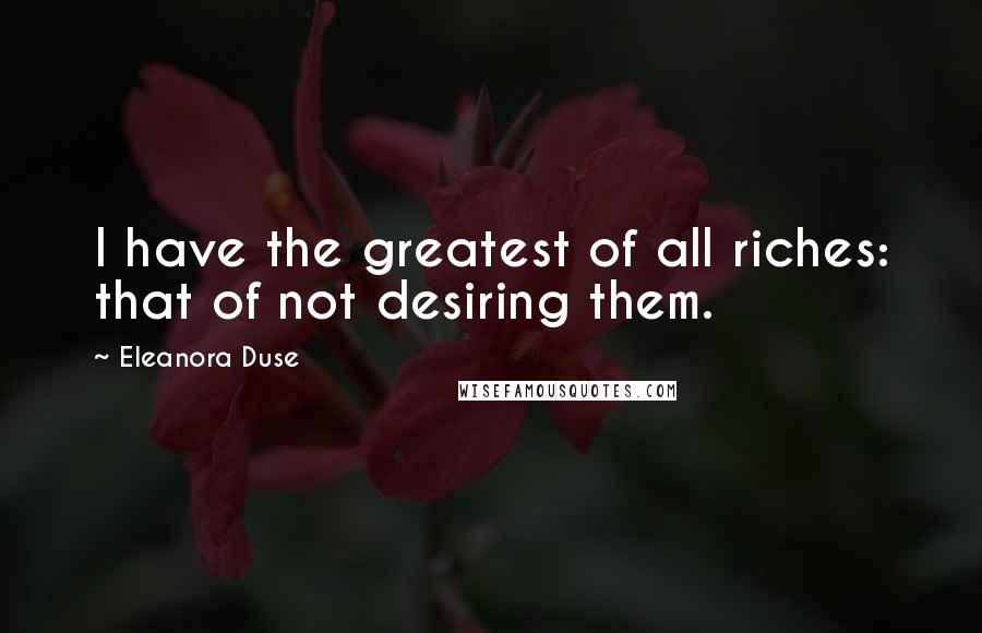 Eleanora Duse Quotes: I have the greatest of all riches: that of not desiring them.