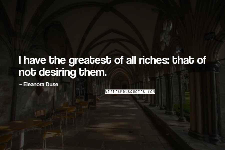 Eleanora Duse Quotes: I have the greatest of all riches: that of not desiring them.