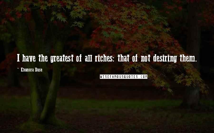 Eleanora Duse Quotes: I have the greatest of all riches: that of not desiring them.