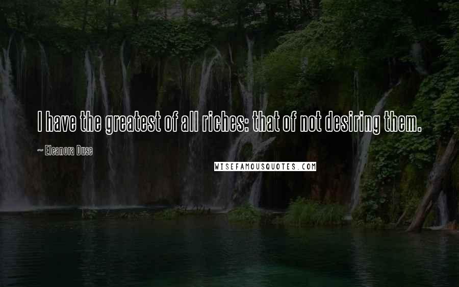 Eleanora Duse Quotes: I have the greatest of all riches: that of not desiring them.