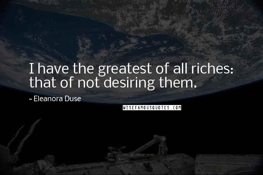 Eleanora Duse Quotes: I have the greatest of all riches: that of not desiring them.