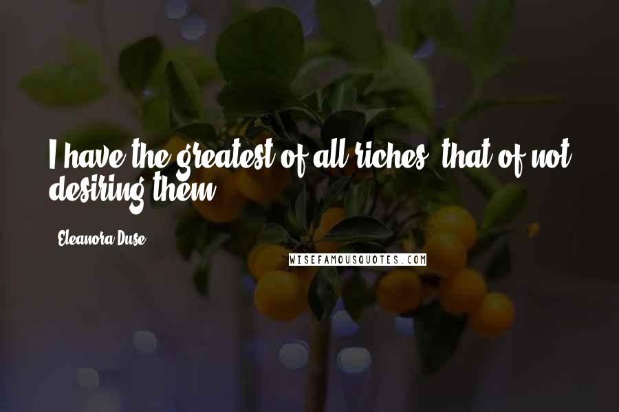 Eleanora Duse Quotes: I have the greatest of all riches: that of not desiring them.