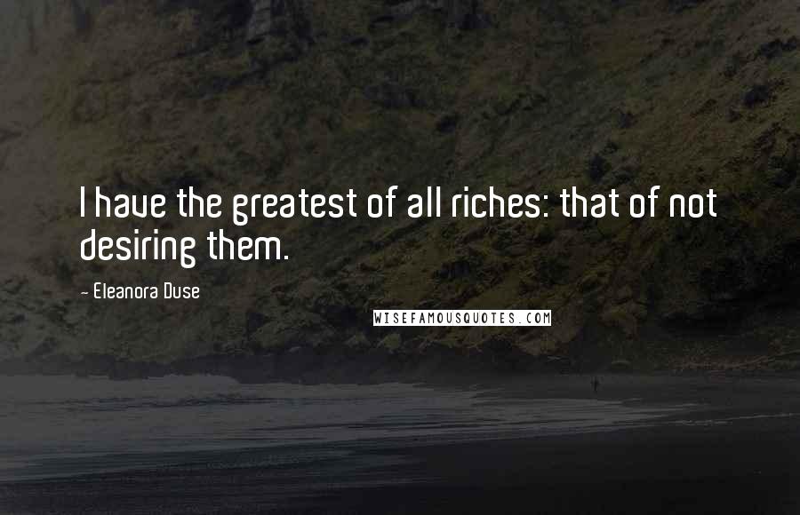 Eleanora Duse Quotes: I have the greatest of all riches: that of not desiring them.