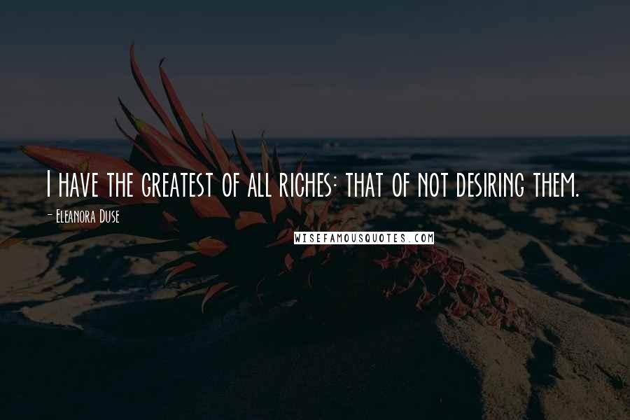 Eleanora Duse Quotes: I have the greatest of all riches: that of not desiring them.