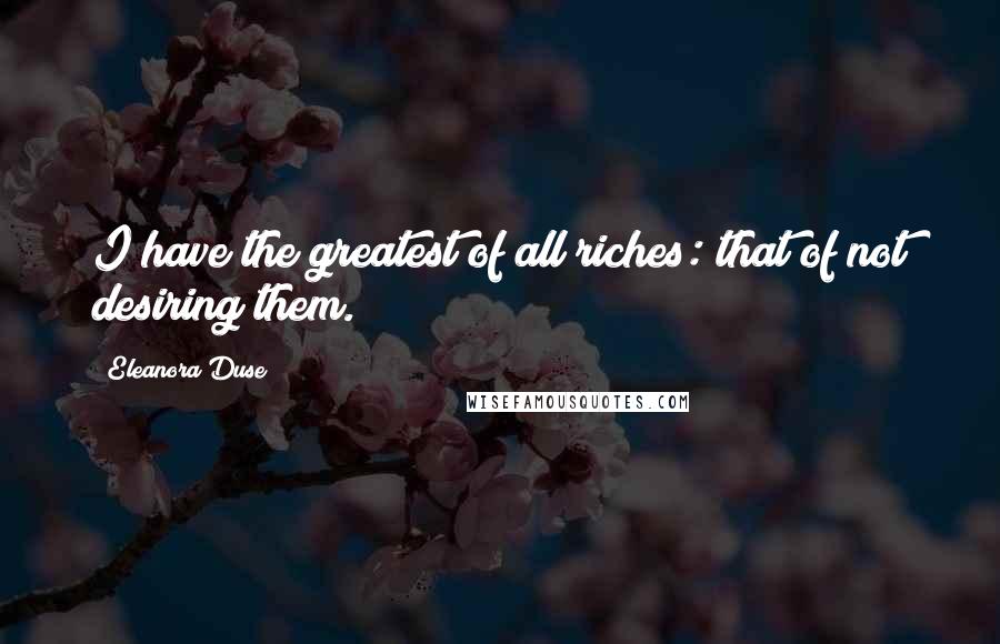 Eleanora Duse Quotes: I have the greatest of all riches: that of not desiring them.