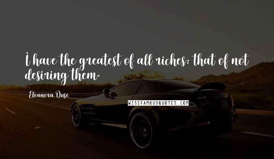 Eleanora Duse Quotes: I have the greatest of all riches: that of not desiring them.