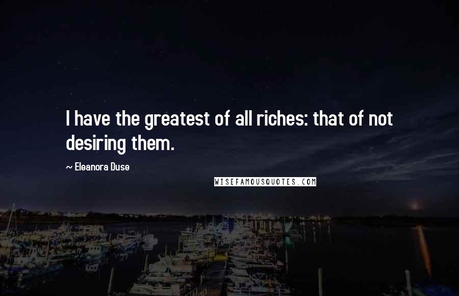 Eleanora Duse Quotes: I have the greatest of all riches: that of not desiring them.