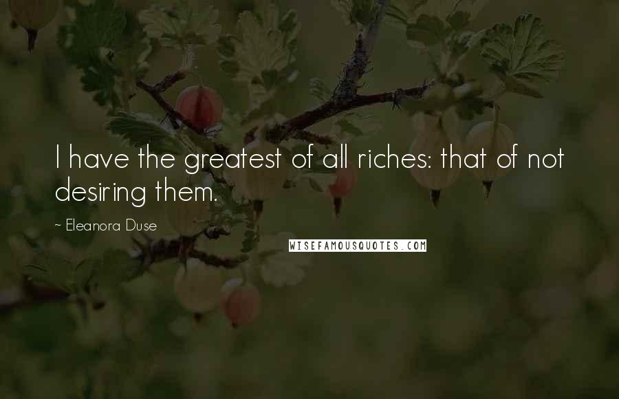 Eleanora Duse Quotes: I have the greatest of all riches: that of not desiring them.