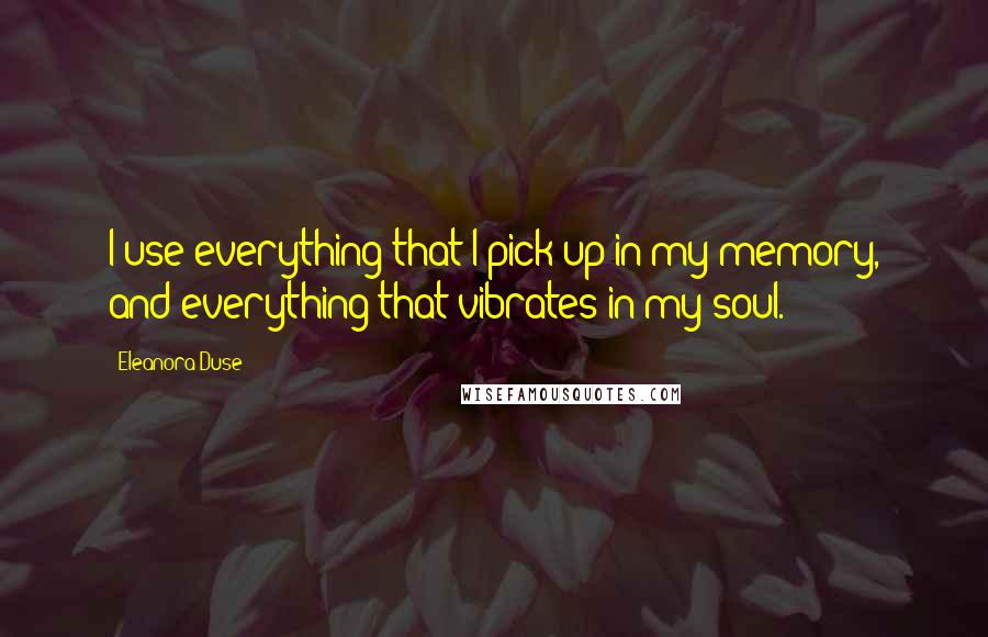 Eleanora Duse Quotes: I use everything that I pick up in my memory, and everything that vibrates in my soul.