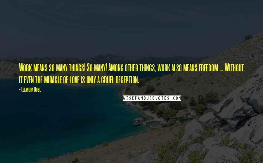 Eleanora Duse Quotes: Work means so many things! So many! Among other things, work also means freedom ... Without it even the miracle of love is only a cruel deception.