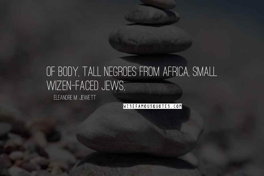 Eleanore M. Jewett Quotes: of body, tall Negroes from Africa, small wizen-faced Jews,