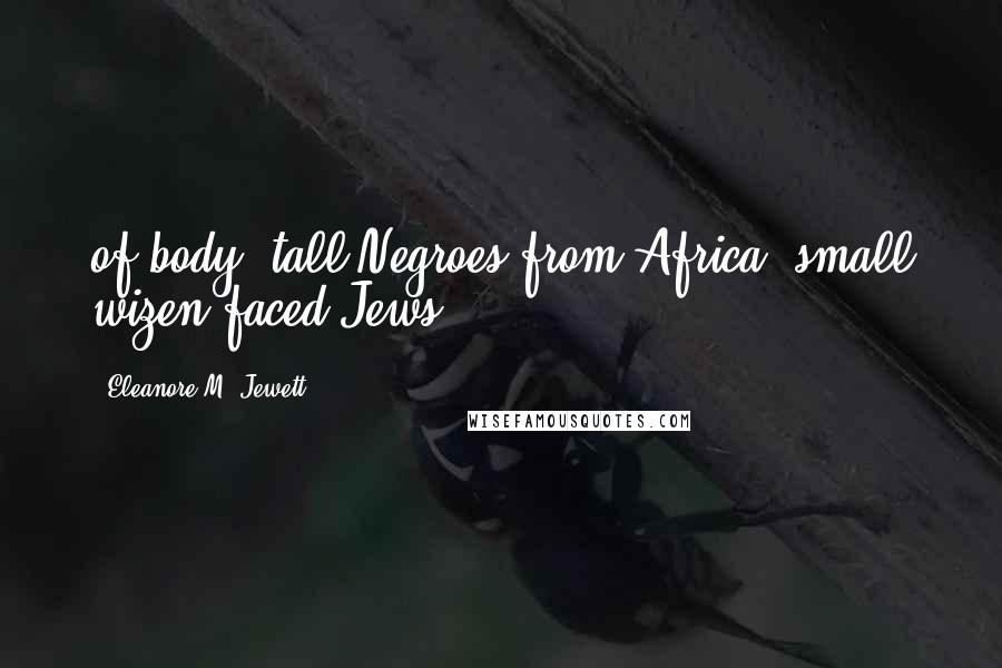 Eleanore M. Jewett Quotes: of body, tall Negroes from Africa, small wizen-faced Jews,