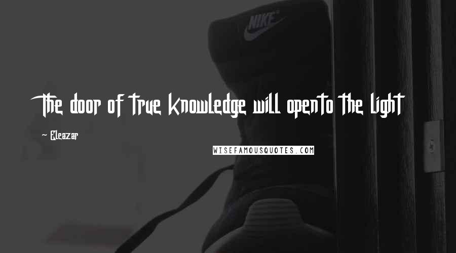 Eleazar Quotes: The door of true knowledge will opento the light