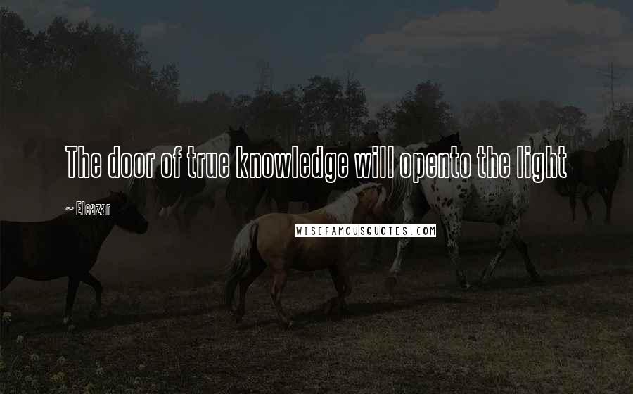 Eleazar Quotes: The door of true knowledge will opento the light