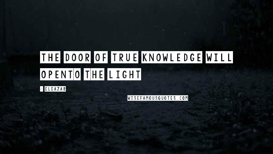 Eleazar Quotes: The door of true knowledge will opento the light
