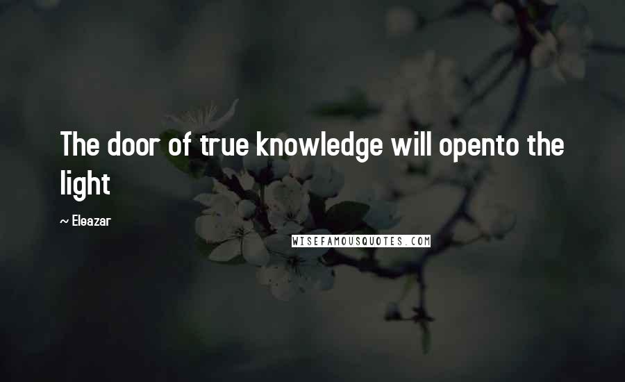 Eleazar Quotes: The door of true knowledge will opento the light