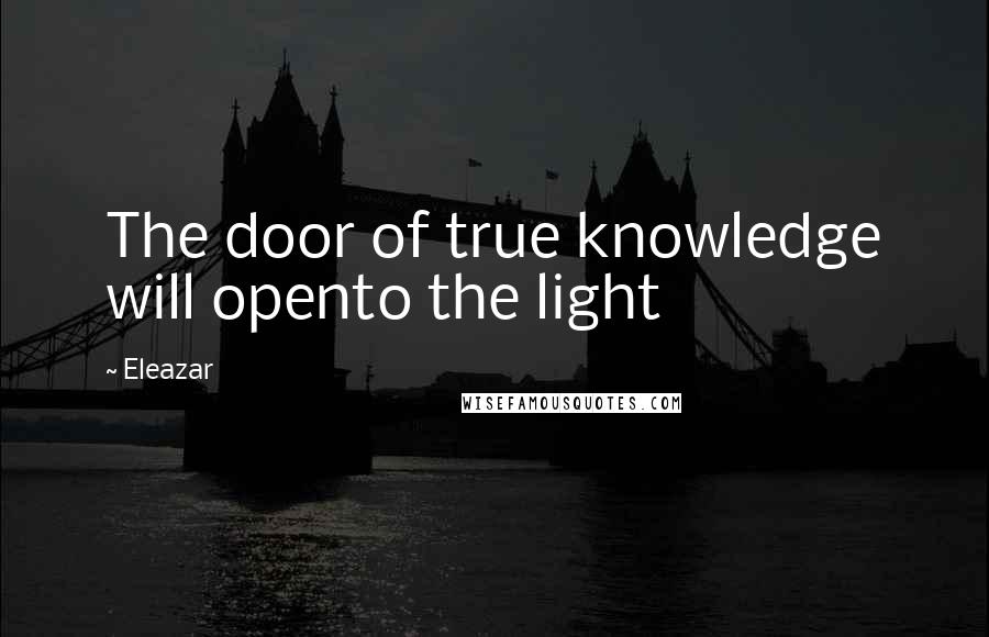 Eleazar Quotes: The door of true knowledge will opento the light