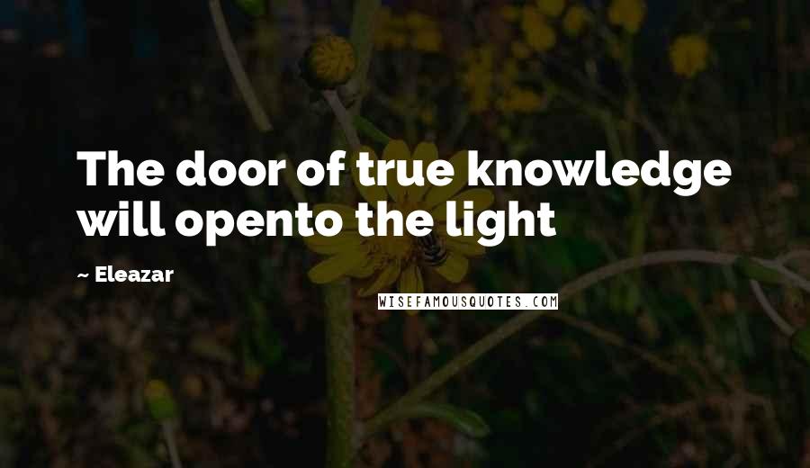 Eleazar Quotes: The door of true knowledge will opento the light