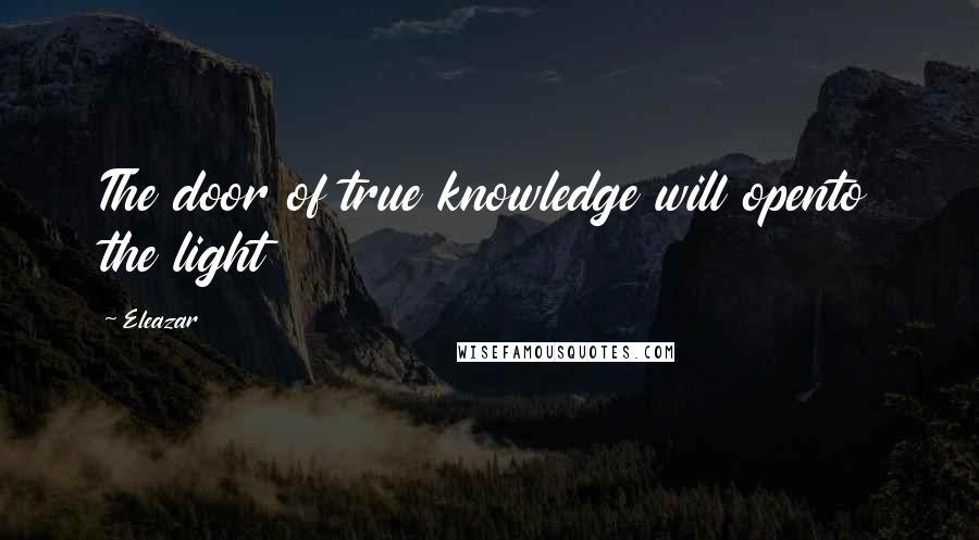 Eleazar Quotes: The door of true knowledge will opento the light