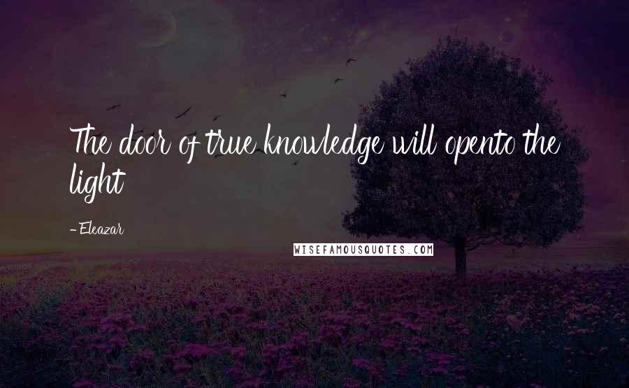Eleazar Quotes: The door of true knowledge will opento the light