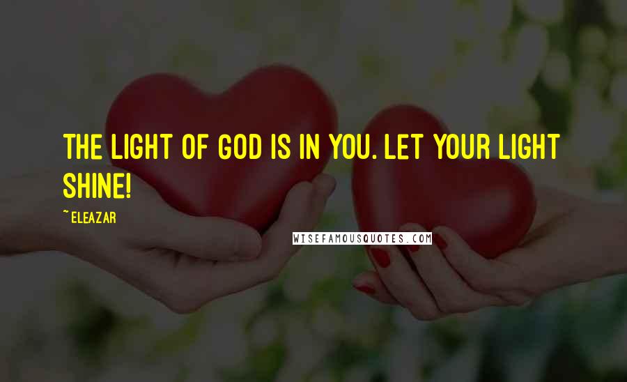 Eleazar Quotes: The light of God is in you. Let your light shine!