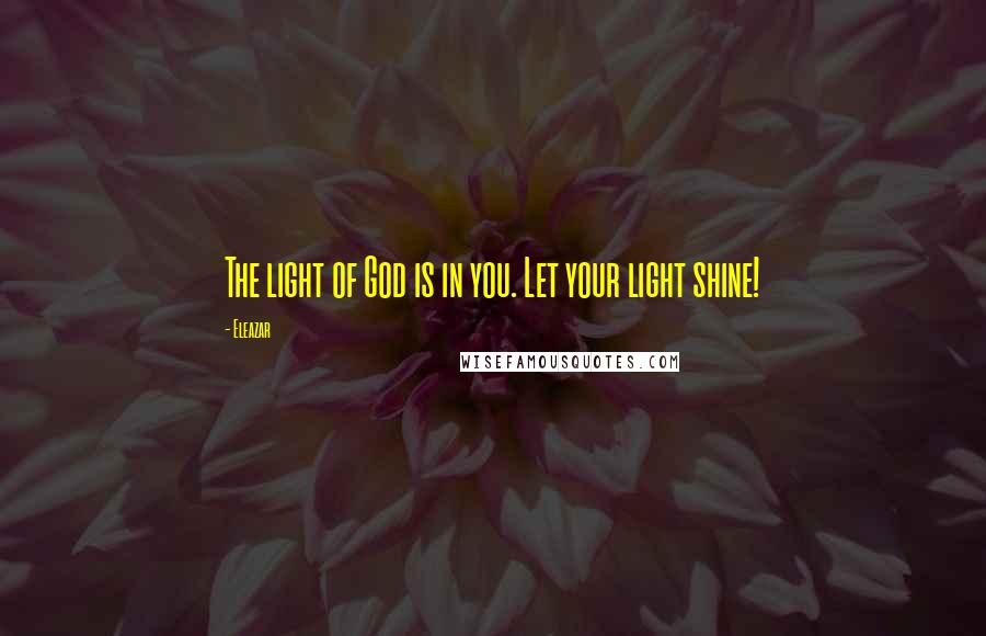 Eleazar Quotes: The light of God is in you. Let your light shine!