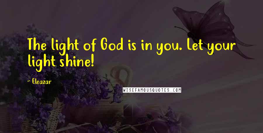 Eleazar Quotes: The light of God is in you. Let your light shine!