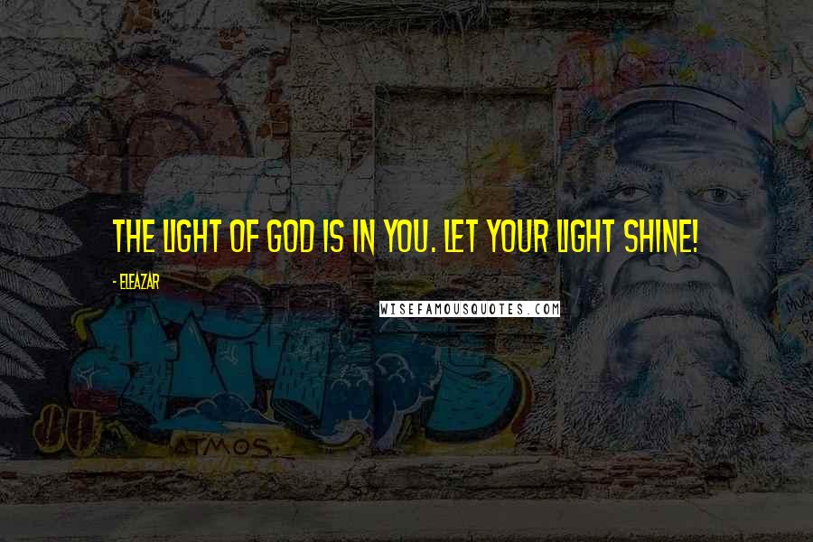 Eleazar Quotes: The light of God is in you. Let your light shine!