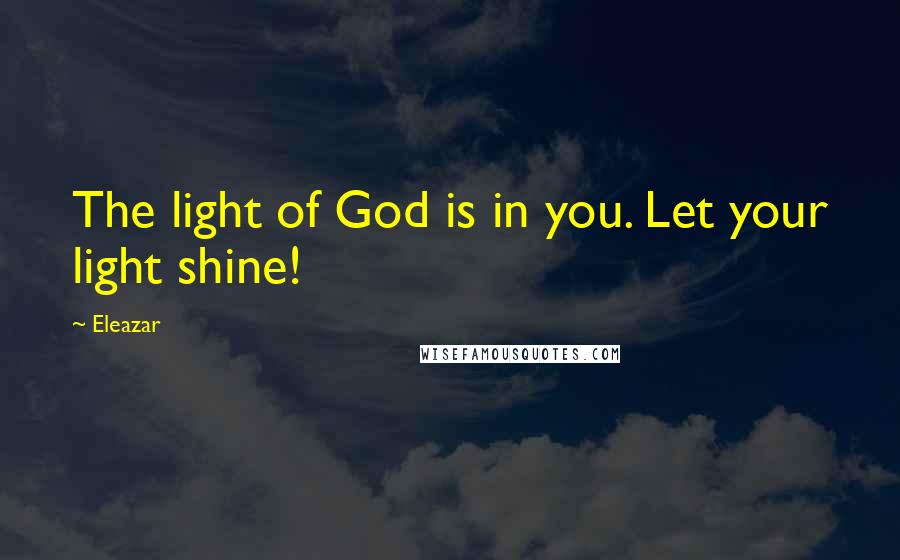 Eleazar Quotes: The light of God is in you. Let your light shine!