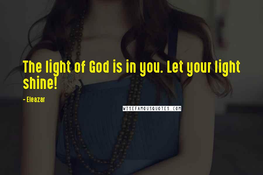 Eleazar Quotes: The light of God is in you. Let your light shine!