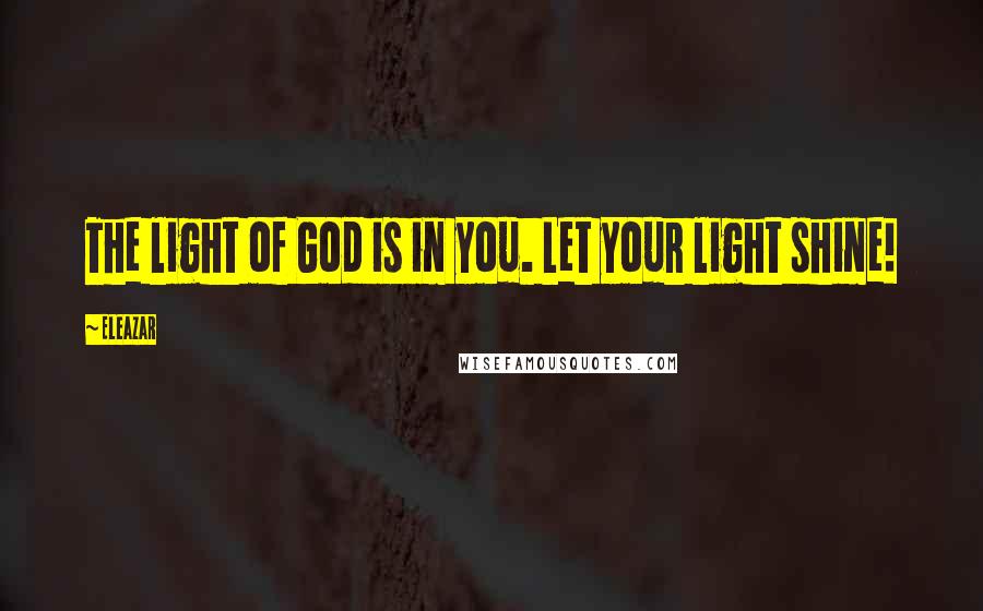 Eleazar Quotes: The light of God is in you. Let your light shine!