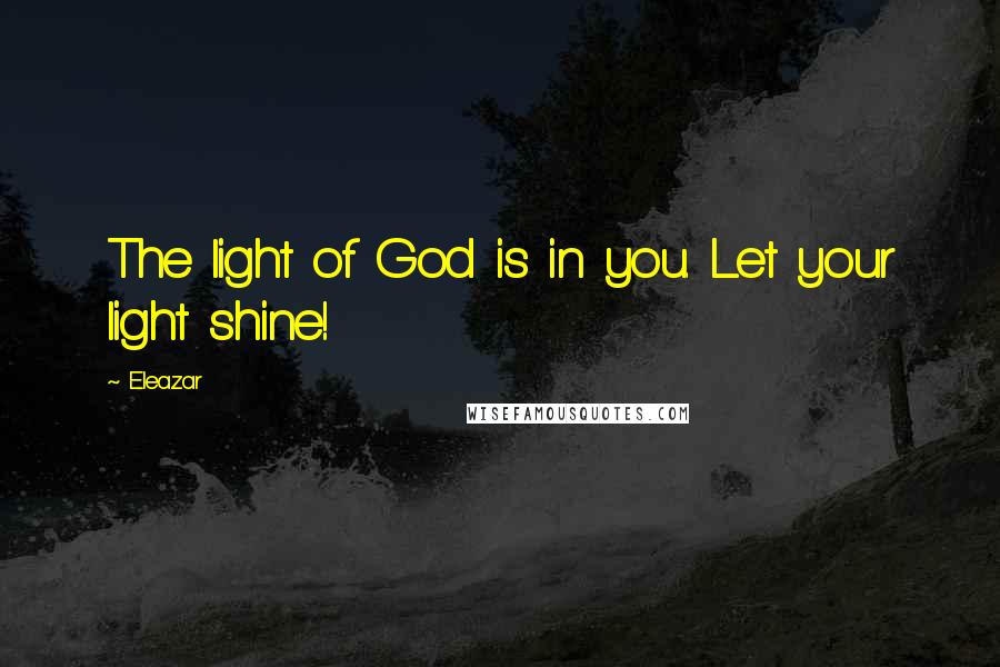 Eleazar Quotes: The light of God is in you. Let your light shine!