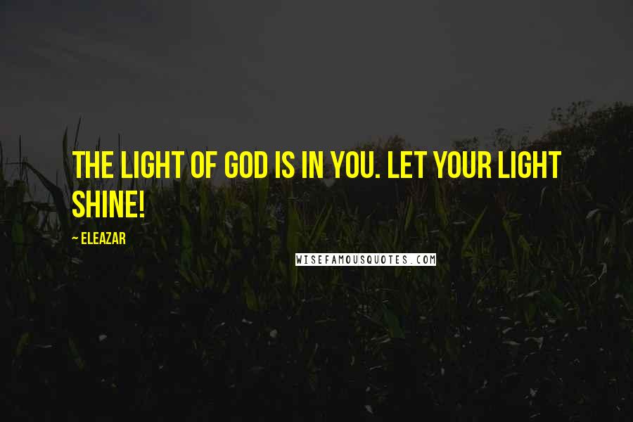 Eleazar Quotes: The light of God is in you. Let your light shine!