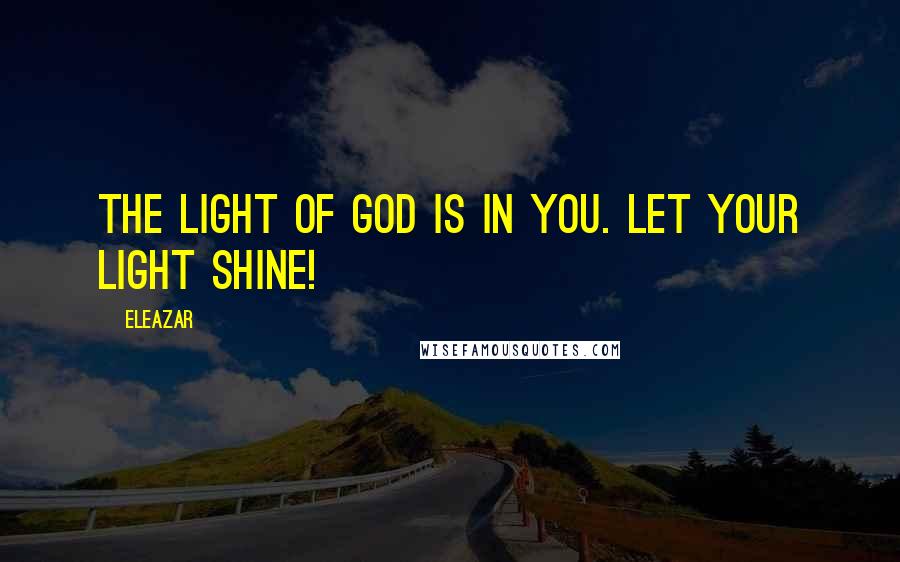 Eleazar Quotes: The light of God is in you. Let your light shine!