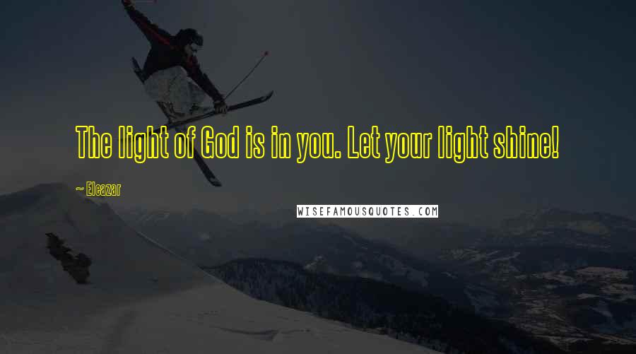 Eleazar Quotes: The light of God is in you. Let your light shine!