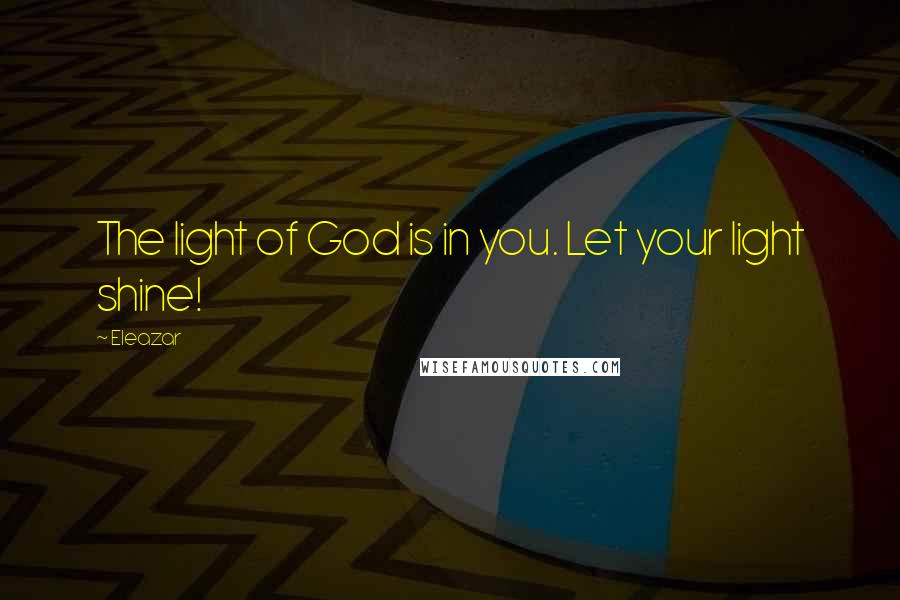 Eleazar Quotes: The light of God is in you. Let your light shine!