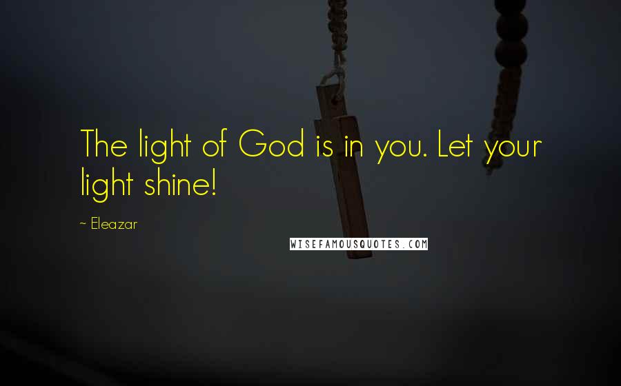 Eleazar Quotes: The light of God is in you. Let your light shine!