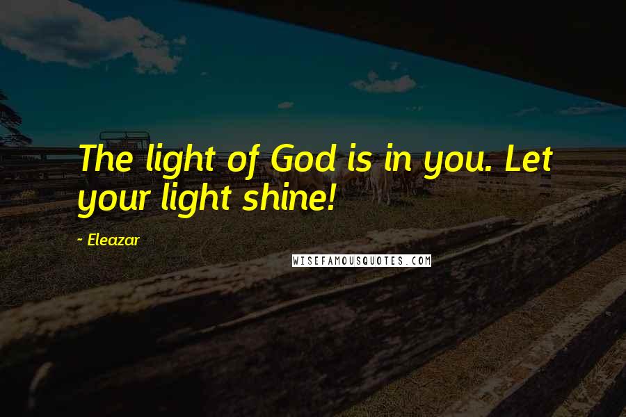 Eleazar Quotes: The light of God is in you. Let your light shine!