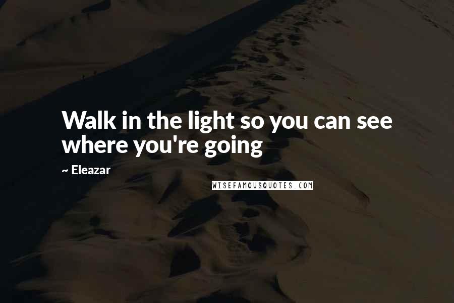 Eleazar Quotes: Walk in the light so you can see where you're going