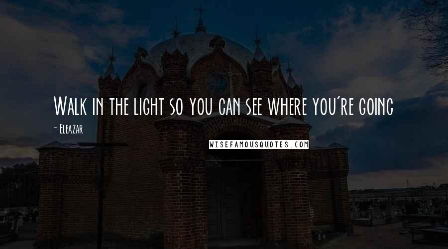 Eleazar Quotes: Walk in the light so you can see where you're going