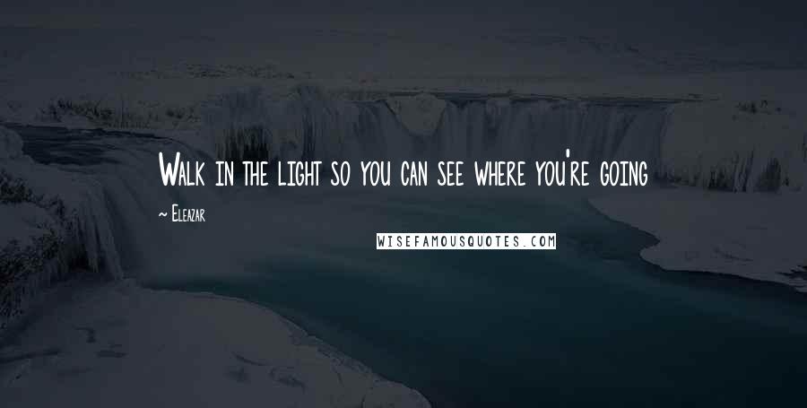 Eleazar Quotes: Walk in the light so you can see where you're going