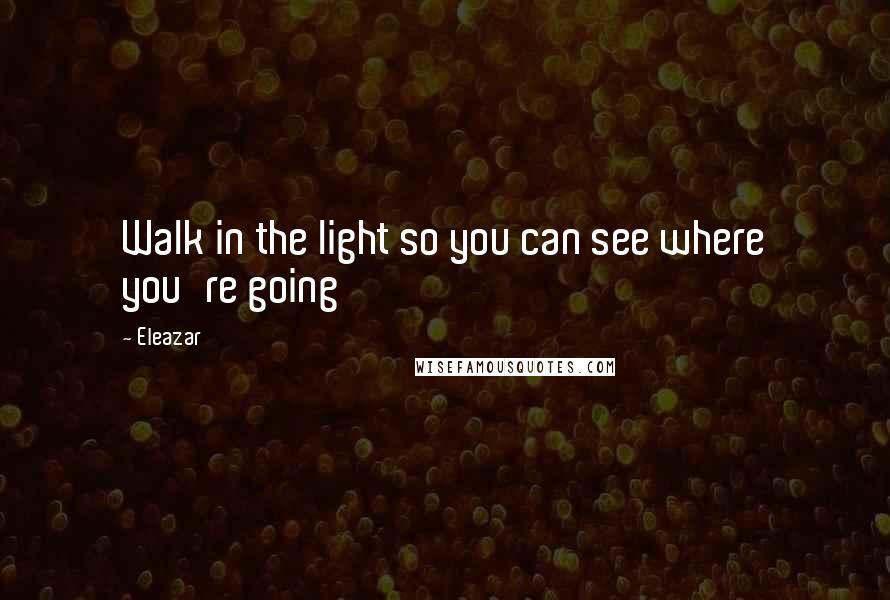 Eleazar Quotes: Walk in the light so you can see where you're going