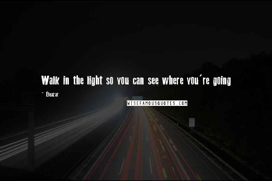 Eleazar Quotes: Walk in the light so you can see where you're going