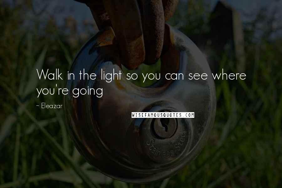 Eleazar Quotes: Walk in the light so you can see where you're going