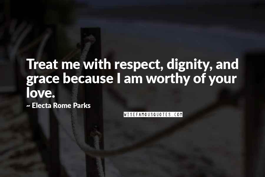 Electa Rome Parks Quotes: Treat me with respect, dignity, and grace because I am worthy of your love.