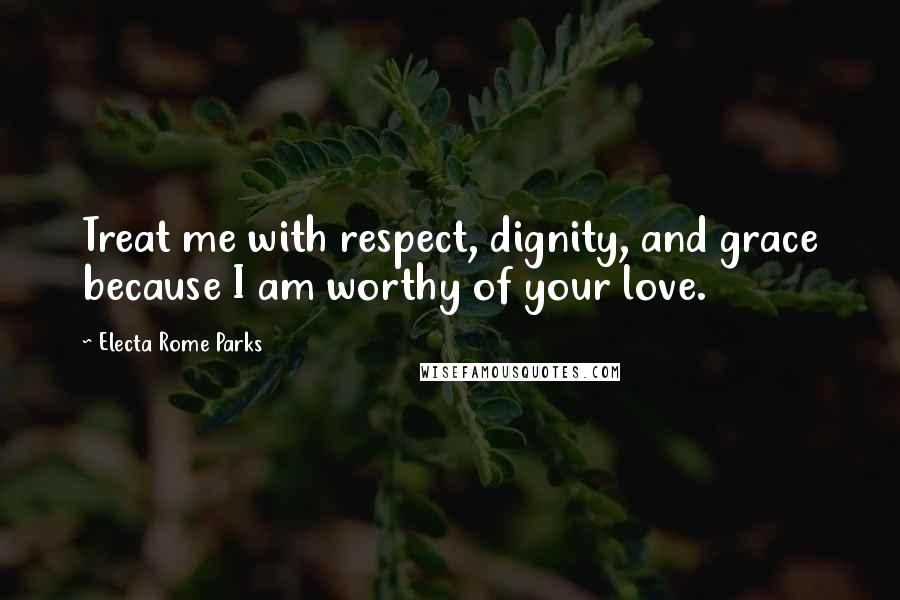 Electa Rome Parks Quotes: Treat me with respect, dignity, and grace because I am worthy of your love.