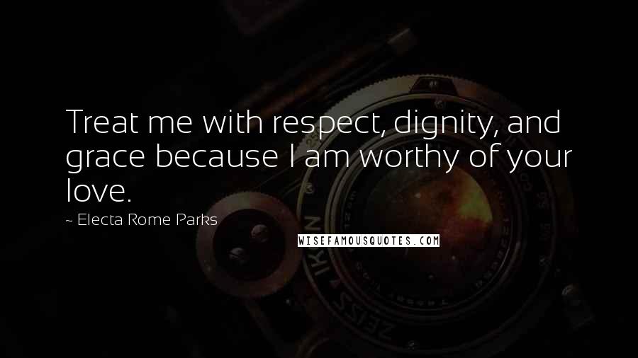 Electa Rome Parks Quotes: Treat me with respect, dignity, and grace because I am worthy of your love.